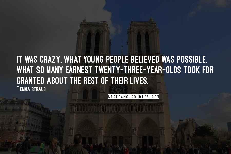 Emma Straub Quotes: It was crazy, what young people believed was possible, what so many earnest twenty-three-year-olds took for granted about the rest of their lives.