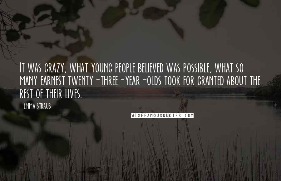 Emma Straub Quotes: It was crazy, what young people believed was possible, what so many earnest twenty-three-year-olds took for granted about the rest of their lives.