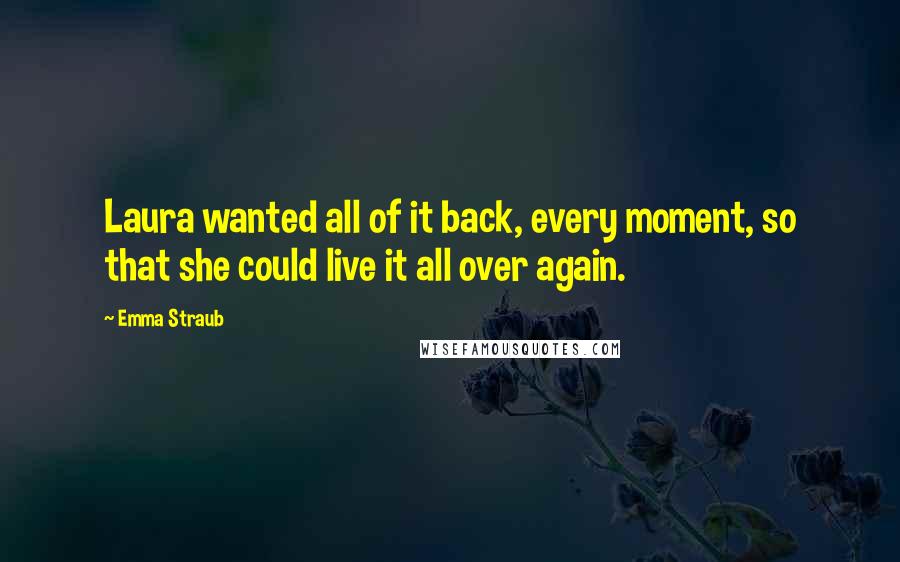 Emma Straub Quotes: Laura wanted all of it back, every moment, so that she could live it all over again.