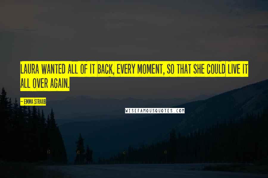 Emma Straub Quotes: Laura wanted all of it back, every moment, so that she could live it all over again.