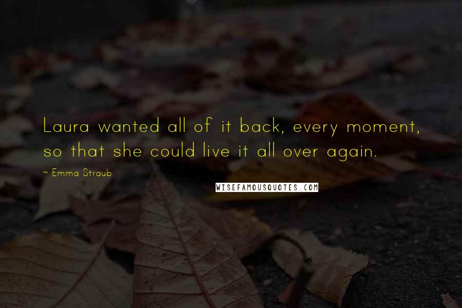 Emma Straub Quotes: Laura wanted all of it back, every moment, so that she could live it all over again.