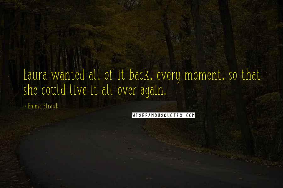 Emma Straub Quotes: Laura wanted all of it back, every moment, so that she could live it all over again.