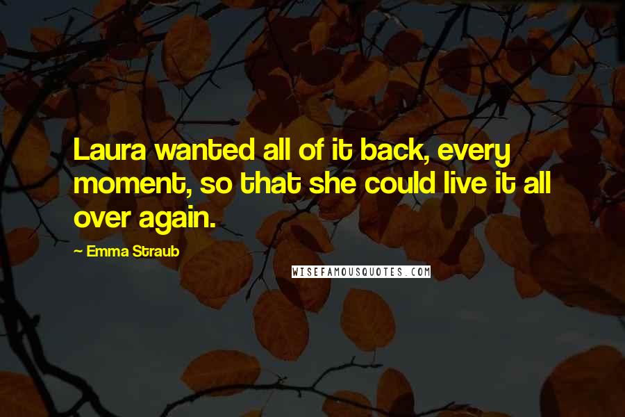 Emma Straub Quotes: Laura wanted all of it back, every moment, so that she could live it all over again.