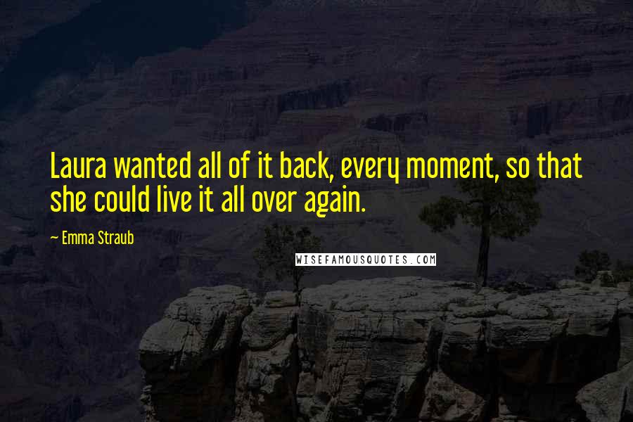 Emma Straub Quotes: Laura wanted all of it back, every moment, so that she could live it all over again.