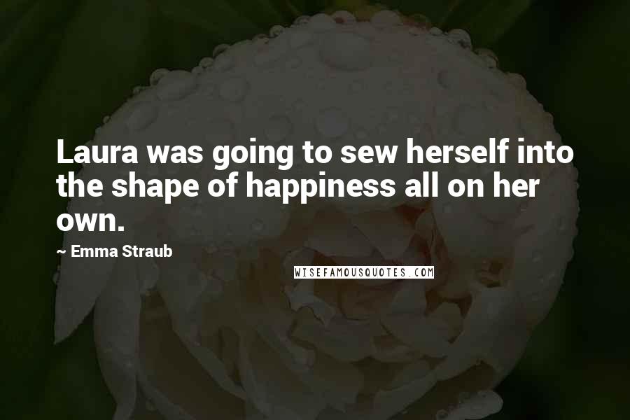 Emma Straub Quotes: Laura was going to sew herself into the shape of happiness all on her own.