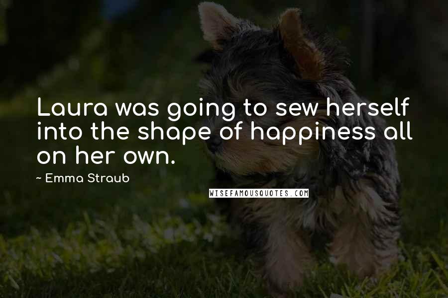 Emma Straub Quotes: Laura was going to sew herself into the shape of happiness all on her own.