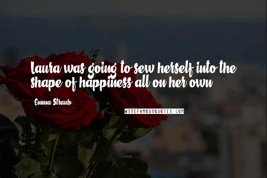 Emma Straub Quotes: Laura was going to sew herself into the shape of happiness all on her own.