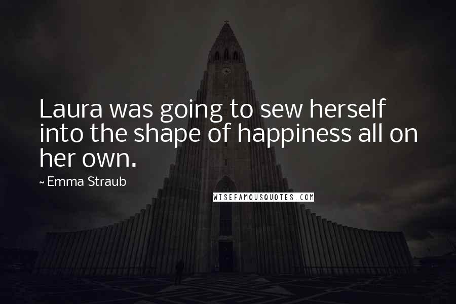 Emma Straub Quotes: Laura was going to sew herself into the shape of happiness all on her own.