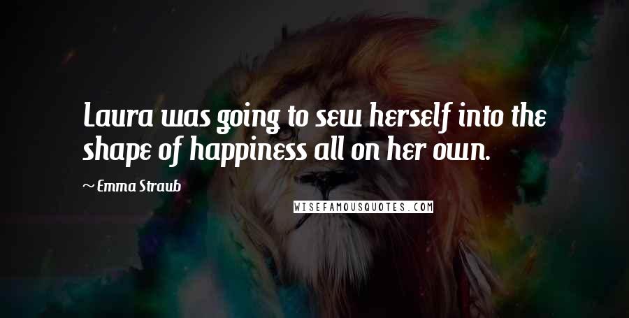 Emma Straub Quotes: Laura was going to sew herself into the shape of happiness all on her own.