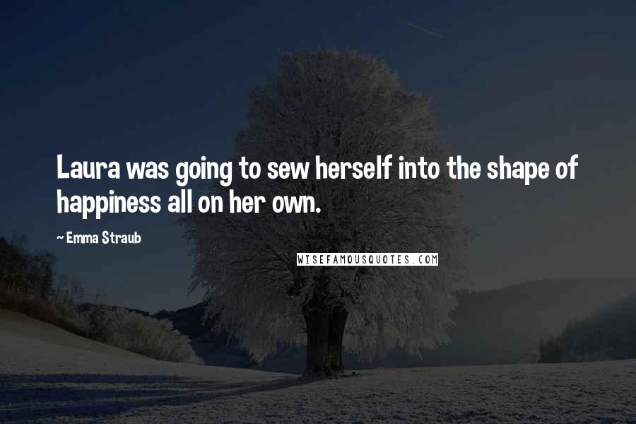 Emma Straub Quotes: Laura was going to sew herself into the shape of happiness all on her own.