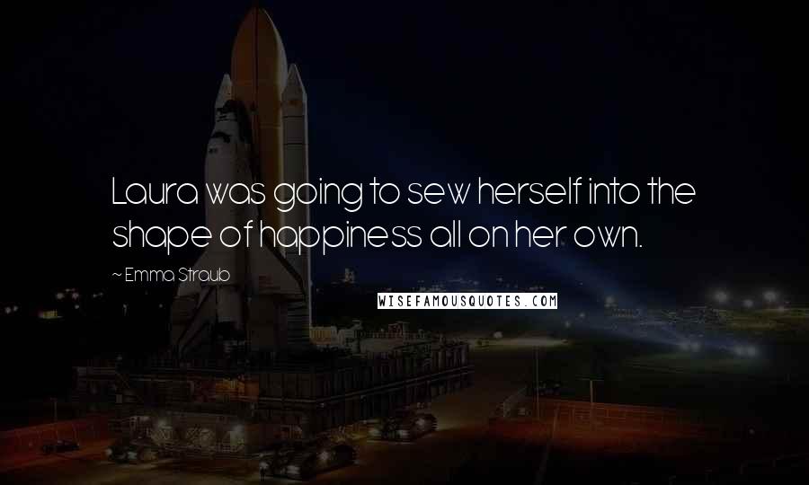 Emma Straub Quotes: Laura was going to sew herself into the shape of happiness all on her own.