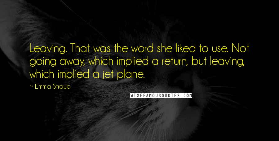 Emma Straub Quotes: Leaving. That was the word she liked to use. Not going away, which implied a return, but leaving, which implied a jet plane.