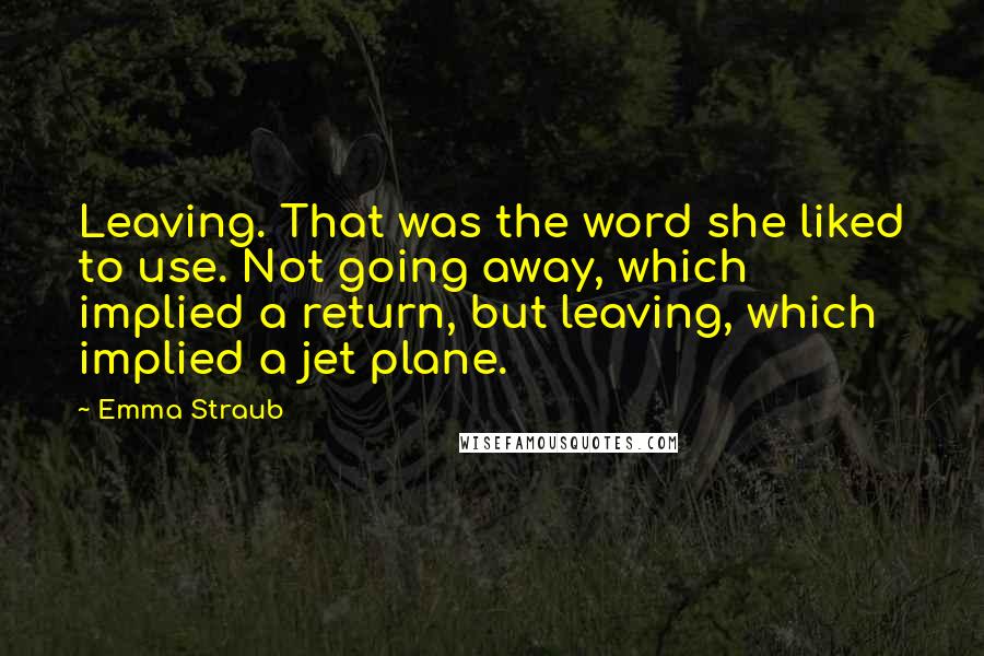 Emma Straub Quotes: Leaving. That was the word she liked to use. Not going away, which implied a return, but leaving, which implied a jet plane.