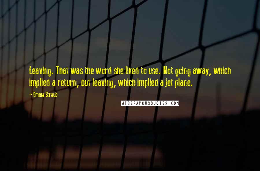 Emma Straub Quotes: Leaving. That was the word she liked to use. Not going away, which implied a return, but leaving, which implied a jet plane.