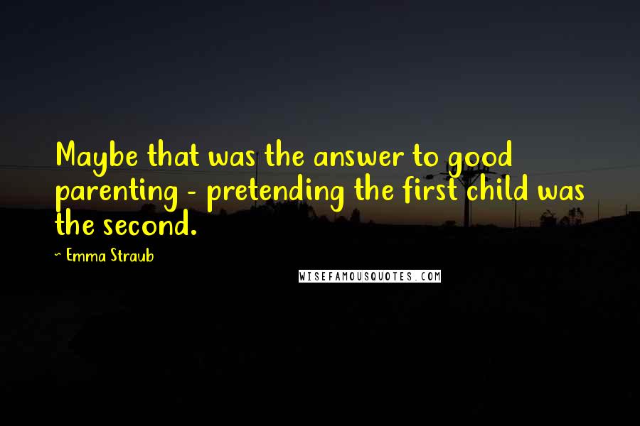 Emma Straub Quotes: Maybe that was the answer to good parenting - pretending the first child was the second.