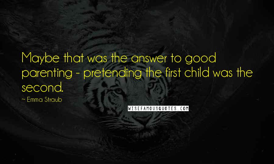 Emma Straub Quotes: Maybe that was the answer to good parenting - pretending the first child was the second.