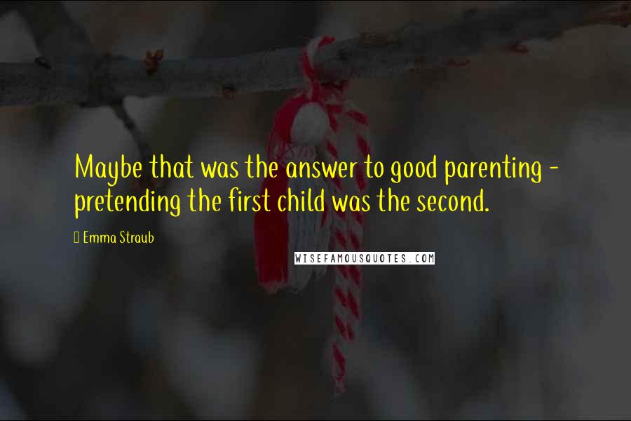 Emma Straub Quotes: Maybe that was the answer to good parenting - pretending the first child was the second.