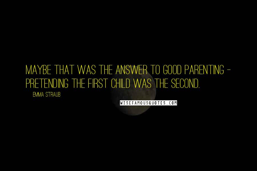 Emma Straub Quotes: Maybe that was the answer to good parenting - pretending the first child was the second.