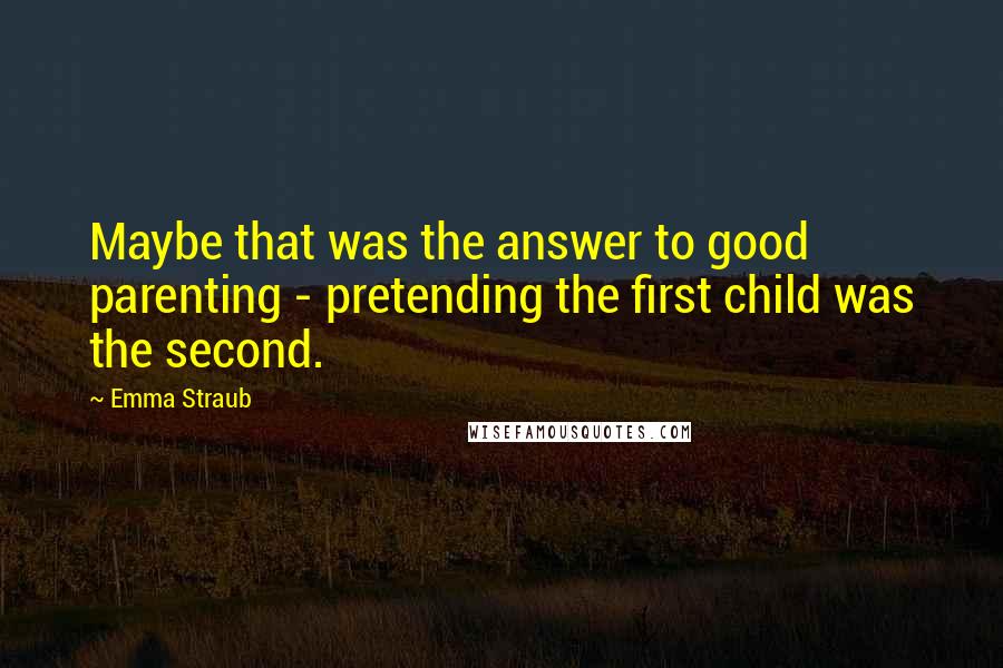 Emma Straub Quotes: Maybe that was the answer to good parenting - pretending the first child was the second.