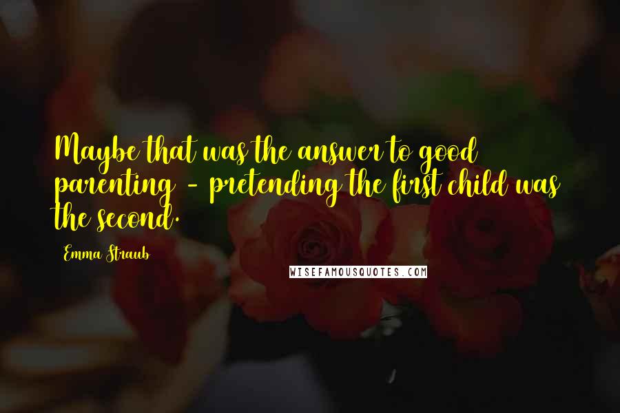 Emma Straub Quotes: Maybe that was the answer to good parenting - pretending the first child was the second.