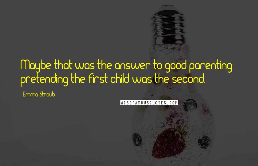 Emma Straub Quotes: Maybe that was the answer to good parenting - pretending the first child was the second.