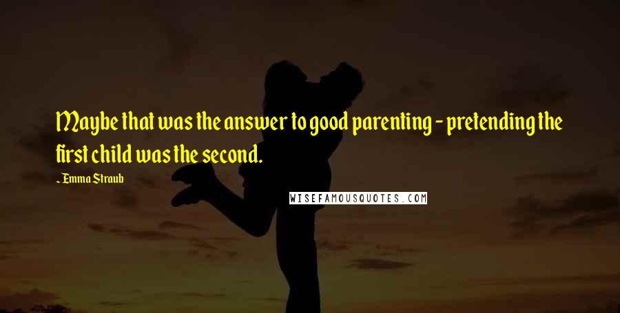 Emma Straub Quotes: Maybe that was the answer to good parenting - pretending the first child was the second.