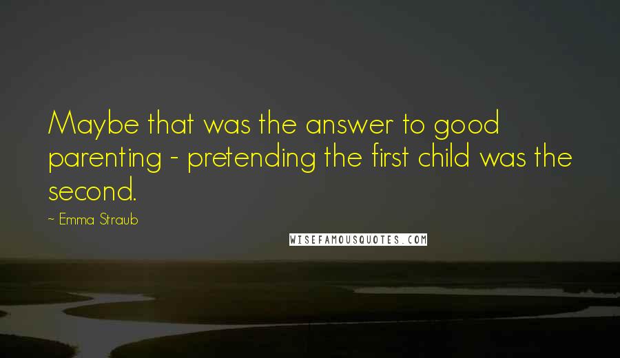 Emma Straub Quotes: Maybe that was the answer to good parenting - pretending the first child was the second.