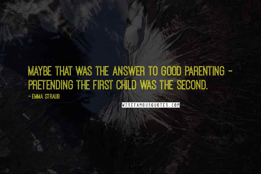 Emma Straub Quotes: Maybe that was the answer to good parenting - pretending the first child was the second.