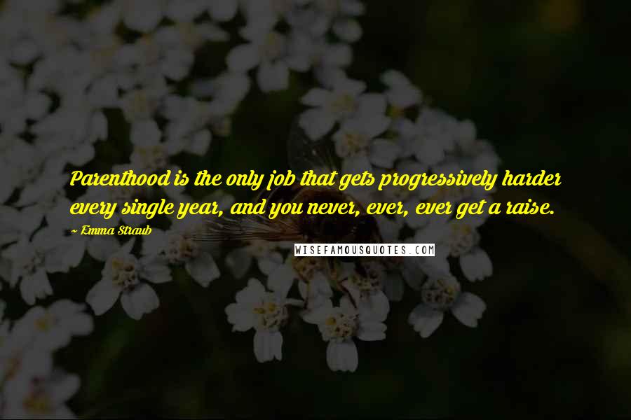 Emma Straub Quotes: Parenthood is the only job that gets progressively harder every single year, and you never, ever, ever get a raise.