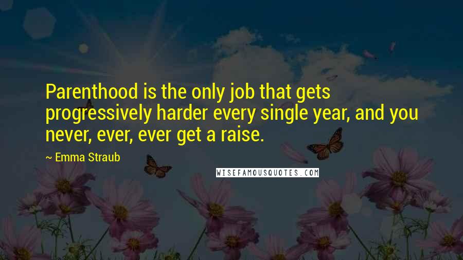 Emma Straub Quotes: Parenthood is the only job that gets progressively harder every single year, and you never, ever, ever get a raise.