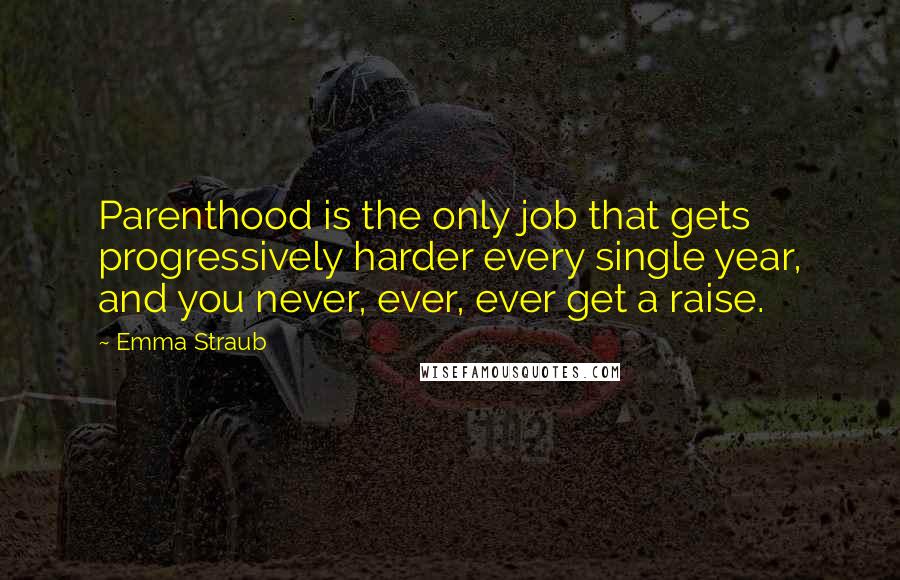 Emma Straub Quotes: Parenthood is the only job that gets progressively harder every single year, and you never, ever, ever get a raise.