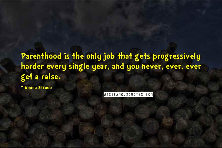 Emma Straub Quotes: Parenthood is the only job that gets progressively harder every single year, and you never, ever, ever get a raise.