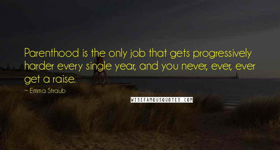 Emma Straub Quotes: Parenthood is the only job that gets progressively harder every single year, and you never, ever, ever get a raise.