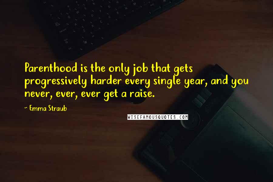 Emma Straub Quotes: Parenthood is the only job that gets progressively harder every single year, and you never, ever, ever get a raise.