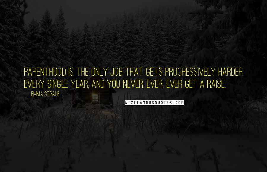 Emma Straub Quotes: Parenthood is the only job that gets progressively harder every single year, and you never, ever, ever get a raise.