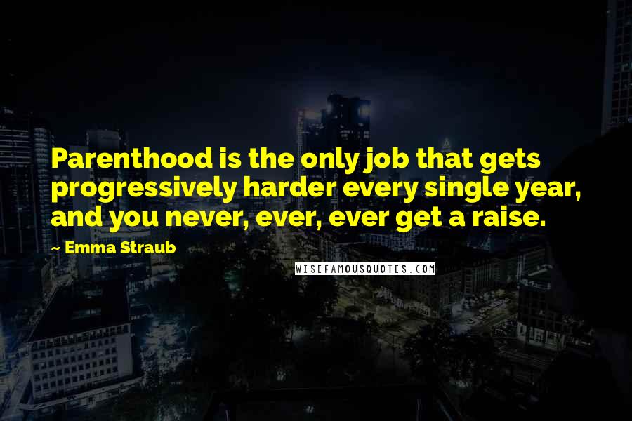 Emma Straub Quotes: Parenthood is the only job that gets progressively harder every single year, and you never, ever, ever get a raise.