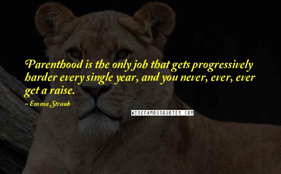 Emma Straub Quotes: Parenthood is the only job that gets progressively harder every single year, and you never, ever, ever get a raise.