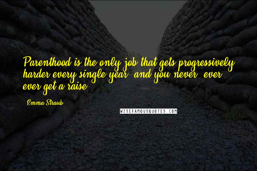 Emma Straub Quotes: Parenthood is the only job that gets progressively harder every single year, and you never, ever, ever get a raise.