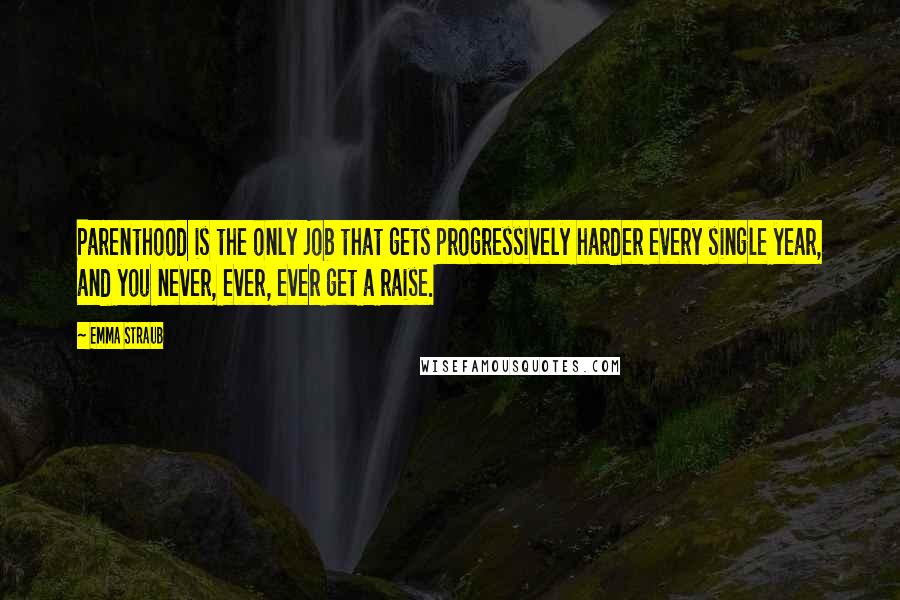 Emma Straub Quotes: Parenthood is the only job that gets progressively harder every single year, and you never, ever, ever get a raise.