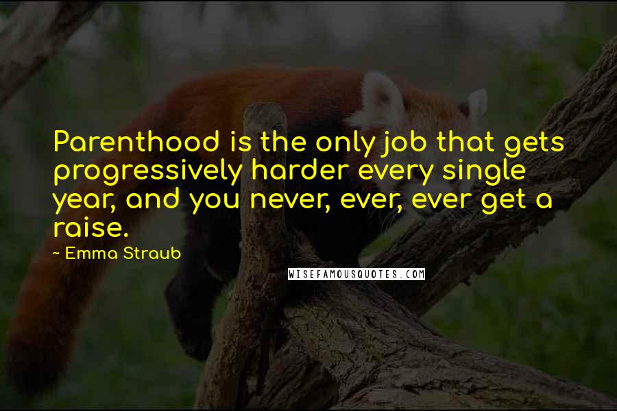 Emma Straub Quotes: Parenthood is the only job that gets progressively harder every single year, and you never, ever, ever get a raise.