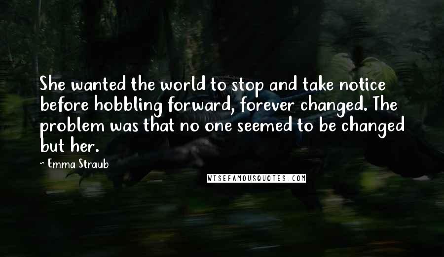 Emma Straub Quotes: She wanted the world to stop and take notice before hobbling forward, forever changed. The problem was that no one seemed to be changed but her.