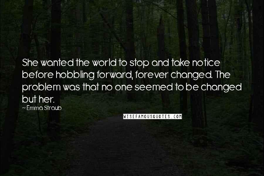 Emma Straub Quotes: She wanted the world to stop and take notice before hobbling forward, forever changed. The problem was that no one seemed to be changed but her.