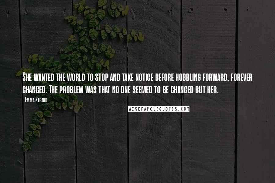 Emma Straub Quotes: She wanted the world to stop and take notice before hobbling forward, forever changed. The problem was that no one seemed to be changed but her.