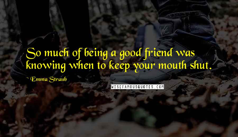 Emma Straub Quotes: So much of being a good friend was knowing when to keep your mouth shut.