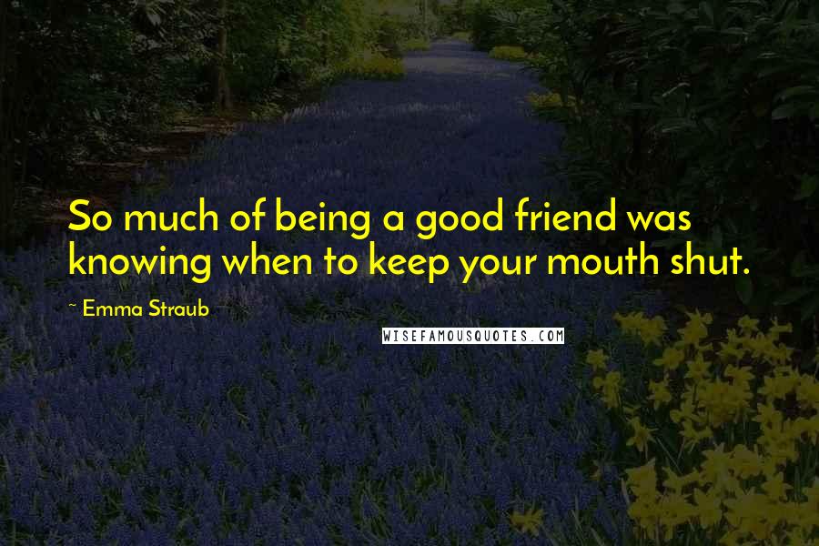 Emma Straub Quotes: So much of being a good friend was knowing when to keep your mouth shut.