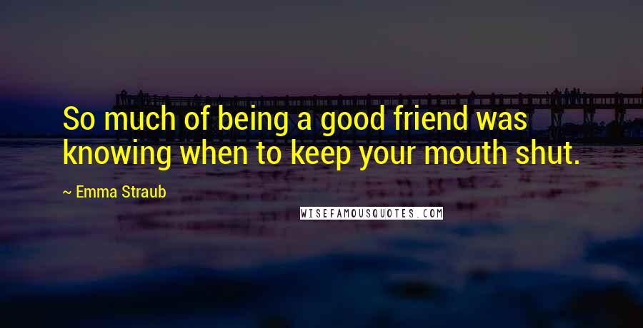 Emma Straub Quotes: So much of being a good friend was knowing when to keep your mouth shut.