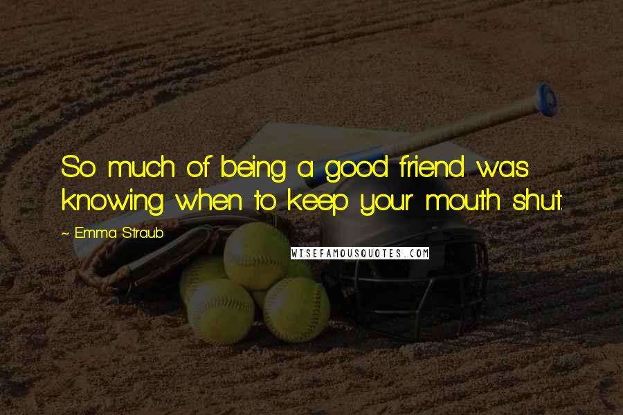 Emma Straub Quotes: So much of being a good friend was knowing when to keep your mouth shut.