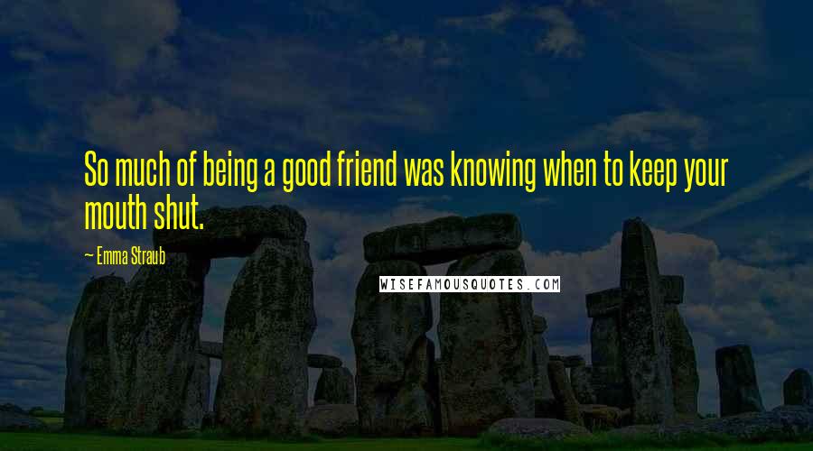 Emma Straub Quotes: So much of being a good friend was knowing when to keep your mouth shut.