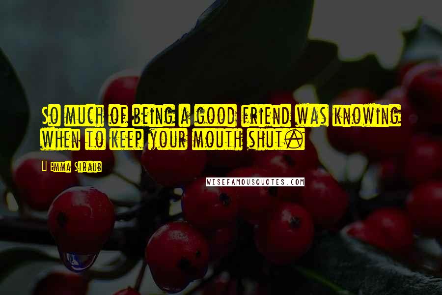 Emma Straub Quotes: So much of being a good friend was knowing when to keep your mouth shut.