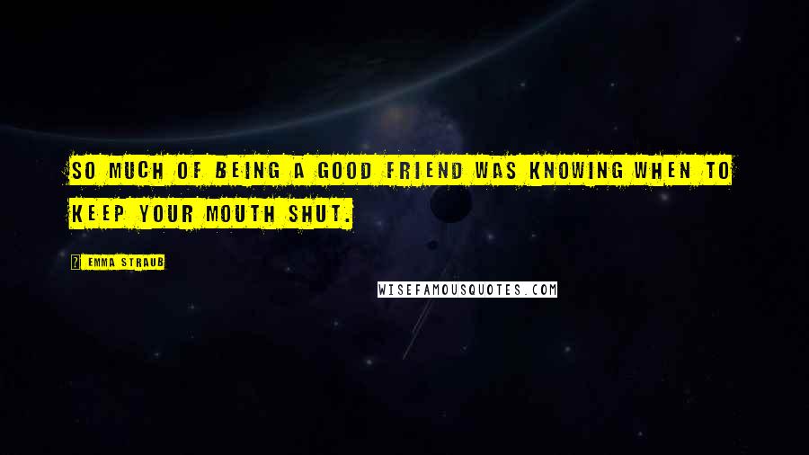 Emma Straub Quotes: So much of being a good friend was knowing when to keep your mouth shut.